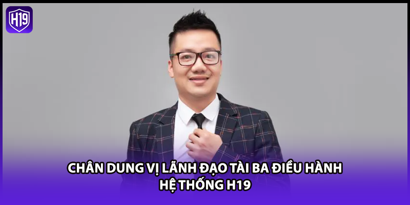 Chân dung vị lãnh đạo tài ba điều hành hệ thống H19